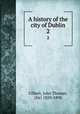 A history of the city of Dublin. 2, Cilbert, John Thomas, (Sir) 1829-1898 