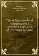 The religio-medical masquerade; a complete exposure of Christian science, Peabody, Frederick William, 1862-1938 