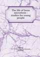 The life of Jesus microform : studies for young people, Wallace, O. C. S. (Oates Charles Symonds), 1856-1947 