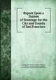 Report Upon a System of Sewerage for the City and County of San Francisco, Carl Ewald Grunsky, Marsden Manson, C. S. Tilton, Hinton Printing Company, San Francisco (Calif.). Board of Supervisors 