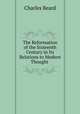 The Reformation of the Sixteenth Century in Its Relations to Modern Thought ., Charles Beard 