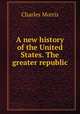 A new history of the United States. The greater republic., Morris Charles 