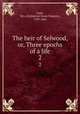 The heir of Selwood, or, Three epochs of a life. 2, Gore, Mrs. (Catherine Grace Frances), 1799-1861 