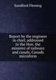 Report by the engineer in chief, addressed to the Hon. the minister of railways and canals, Canada microform, Fleming, Sandford Sir 