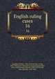 English ruling cases. 16, Campbell, Robert, 1832-1912,Browne, Irving, 1835-1899,Jones, Leonard A. (Leonard Augustus), 1832-1909,Manson, Edward, 1849-1919,Gould, John Melville, 1848-1900 