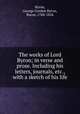 The works of Lord Byron; in verse and prose. Including his letters, journals, etc., with a sketch of his life, Byron, George Gordon Byron, Baron, 1788-1824 