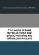 The works of Lord Byron, in verse and prose, including his letters, journals, etc, Byron, George Gordon Byron, Baron, 1788-1824 