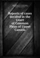 Reports of cases decided in the Court of Common Pleas of Upper Canada, Upper Canada. Court of Common Pleas, Christopher Robinson, S. T. Van Koughnet, George Frederick Harman 