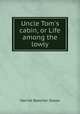 Uncle Tom`s cabin, or Life among the lowly, Harriet Beecher Stowe 