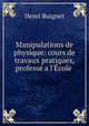 Manipulations de physique: cours de travaux pratiques, profess a l`cole ., Henri Buignet 