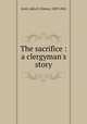 The sacrifice : a clergyman`s story, Scott, Julia H. Kinney, 1809-1842 