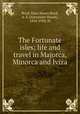 The Fortunate isles; life and travel in Majorca, Minorca and Iviza, Boyd, Mary Stuart,Boyd, A. S. (Alexander Stuart), 1854-1930, ill 