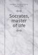 Socrates, master of life, Leonard, William Ellery, 1876-1944 