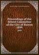 Proceedings of the School Committee of the City of Boston. 1899, Boston (Mass.). School Committee 