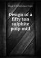 Design of a fifty ton sulphite pulp mill, Flood, W. H,Nicholson, Victor 