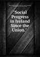 "Social Progress in Ireland Since the Union." ., Thomas Stephenson Francis Battersby, Arthur Cecil Hillier, William Wilkins, Alexander R. Eagar 