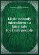 Little nobody microform : a fairy tale for fairy people, Dixon, Frederick A. (Frederick Augustus), 1843-1919 