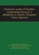 Dramatic works of Goethe: comprising Faust pt. I, Iphigenia in Tauris, Torquato Tasso, Egmont, Goethe, Johann Wolfgang von, 1749-1832,Swanwick, Anna, 1813-1899,Scott, Walter, Sir, 1771-1832,Bohn, Henry G. (Henry George), 1796-1884 