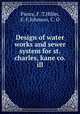 Design of water works and sewer system for st.charles, kane co. ill, Pierce, F. T,Hiller, E. F,Johnson, C. O 