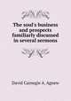 The soul`s business and prospects familiarly discussed in several sermons, David Carnegie A. Agnew 