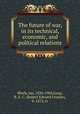 The future of war, in its technical, economic, and political relations, Bloch, Jan, 1836-1902,Long, R. E. C. (Robert Edward Crozier), b. 1872, tr 