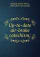 Up-to-date air-brake catechism;, Blackall, Robert Henry, 1868- [from old catalog] 