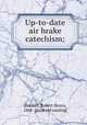 Up-to-date air brake catechism;, Blackall, Robert Henry, 1868- [from old catalog] 