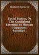 Social Statics, Or The Conditions Essential to Human Happiness Specified ., Herbert Spencer 