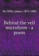 Behind the veil microform : a poem, De Mille, James, 1833-1880 