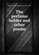 The perfume holder and other poems, Betts, Craven Langstroth, 1853-1941 