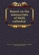 Report on the manuscripts of Wells cathedral, Great Britain. Royal Commission on Historical Manuscripts,Bennett, James Arthur,Wells Cathedral 