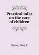 Practical talks on the care of children, Bayley, Mary E 