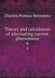Theory and calculation of alternating current phenomena. 4, Charles Proteus Steinmetz 