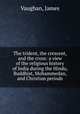 The trident, the crescent, and the cross: a view of the religious history of India during the Hindu, Buddhist, Mohammedan, and Christian periods, Vaughan, James 