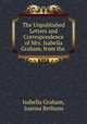 The Unpublished Letters and Correspondence of Mrs. Isabella Graham, from the ., Isabella Graham, Joanna Bethune 