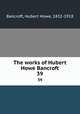 The works of Hubert Howe Bancroft. 39, Bancroft, Hubert Howe, 1832-1918 