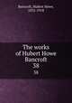 The works of Hubert Howe Bancroft. 38, Bancroft, Hubert Howe, 1832-1918 