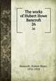 The works of Hubert Howe Bancroft. 26, Bancroft, Hubert Howe, 1832-1918 