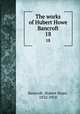 The works of Hubert Howe Bancroft. 18, Bancroft, Hubert Howe, 1832-1918 