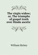 The virgin widow; or, The triumphs of gospel truth over Hindu ascetic ., William Hickey 