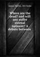Where are the dead? and will any suffer eternal torment? A debate between ., James Martin, Eli Clarke 