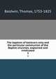 The baptism of believers only and the particular communion of the Baptist churches, explained and vindicated. 3, Baldwin, Thomas, 1753-1825 