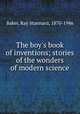 The boy`s book of inventions; stories of the wonders of modern science, Baker, Ray Stannard, 1870-1946 