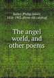 The angel world, and other poems, Bailey, Philip James, 1816-1902. [from old catalog] 