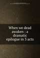 When we dead awaken : a dramatic epilogue in 3 acts, Ibsen, Henrik, 1828-1906,Archer, William, 1856-1924,Stone and Kimball Collection (Library of Congress) DLC 
