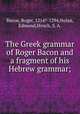 The Greek grammar of Roger Bacon and a fragment of his Hebrew grammar;, Bacon, Roger, 1214?-1294,Nolan, Edmond,Hirsch, S. A. 