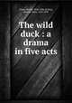 The wild duck : a drama in five acts, Ibsen, Henrik, 1828-1906,Aveling, Eleanor Marx, 1855-1898 