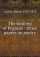 The bridling of Pegasus : prose papers on poetry, Austin, Alfred, 1835-1913 