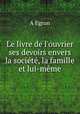 Le livre de l`ouvrier ses devoirs envers la socit, la famille et lui-mme, A Egron 