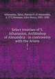 Select treatises of S. Athanasius, Archbishop of Alexandria : in controversy with the Arians. 1, Athanasius, Saint, Patriarch of Alexandria, d. 373,Newman, John Henry, 1801-1890 